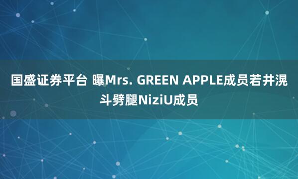 国盛证券平台 曝Mrs. GREEN APPLE成员若井滉斗劈腿NiziU成员