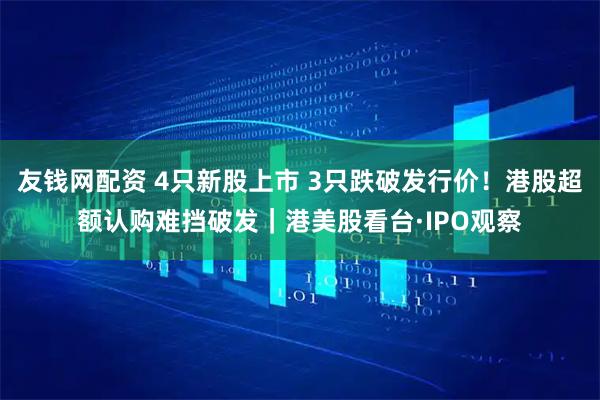 友钱网配资 4只新股上市 3只跌破发行价！港股超额认购难挡破发｜港美股看台·IPO观察