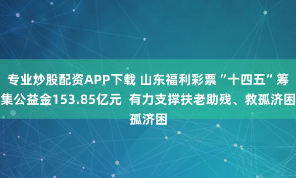专业炒股配资APP下载 山东福利彩票“十四五”筹集公益金153.85亿元  有力支撑扶老助残、救孤济困