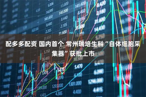 配多多配资 国内首个 常州瑞培生科“自体细胞采集器”获批上市