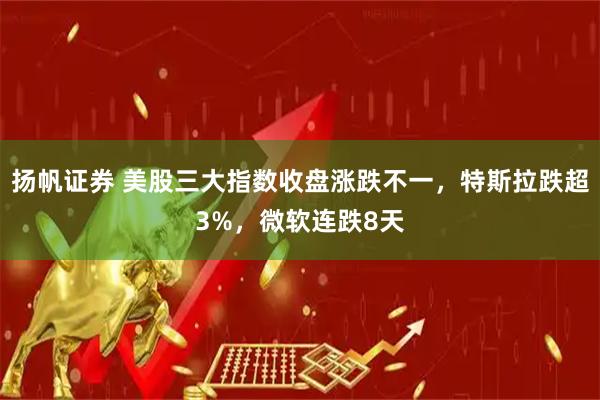扬帆证券 美股三大指数收盘涨跌不一，特斯拉跌超3%，微软连跌8天