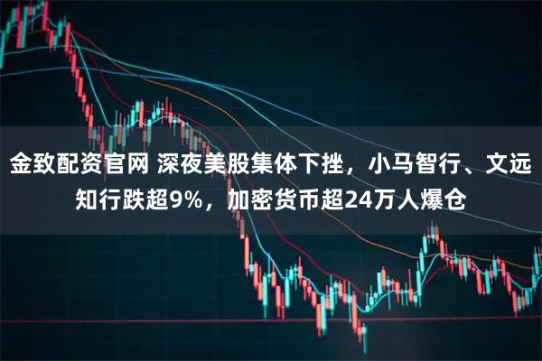 金致配资官网 深夜美股集体下挫，小马智行、文远知行跌超9%，加密货币超24万人爆仓