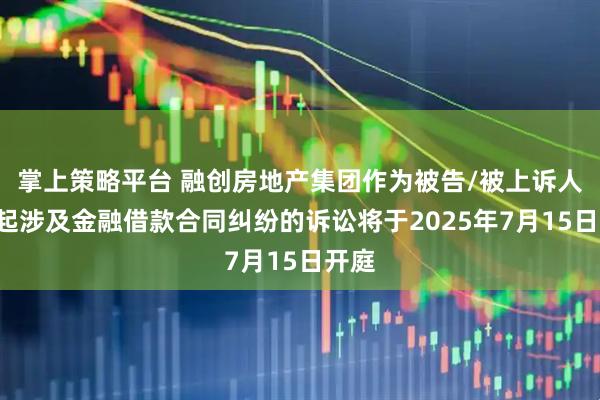 掌上策略平台 融创房地产集团作为被告/被上诉人的2起涉及金融借款合同纠纷的诉讼将于2025年7月15日开庭
