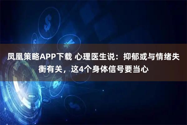 凤凰策略APP下载 心理医生说：抑郁或与情绪失衡有关，这4个身体信号要当心