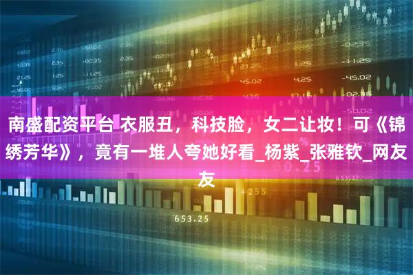 南盛配资平台 衣服丑，科技脸，女二让妆！可《锦绣芳华》，竟有一堆人夸她好看_杨紫_张雅钦_网友