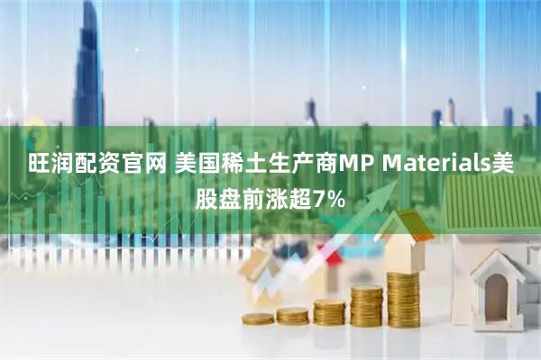 旺润配资官网 美国稀土生产商MP Materials美股盘前涨超7%