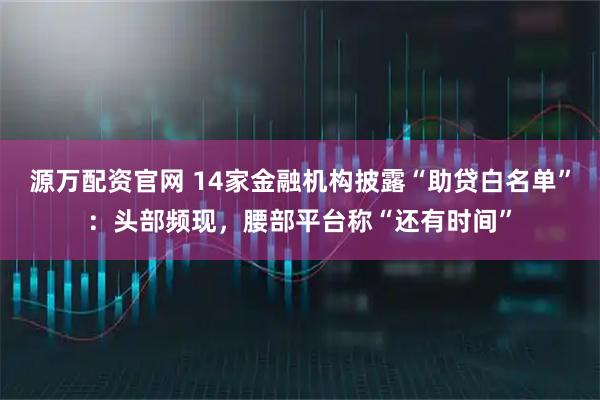 源万配资官网 14家金融机构披露“助贷白名单”：头部频现，腰部平台称“还有时间”