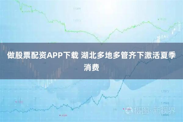 做股票配资APP下载 湖北多地多管齐下激活夏季消费