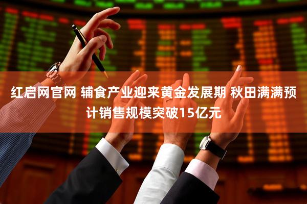 红启网官网 辅食产业迎来黄金发展期 秋田满满预计销售规模突破15亿元