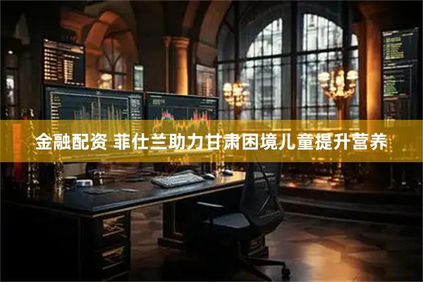 金融配资 菲仕兰助力甘肃困境儿童提升营养