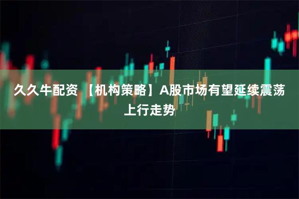 久久牛配资 【机构策略】A股市场有望延续震荡上行走势