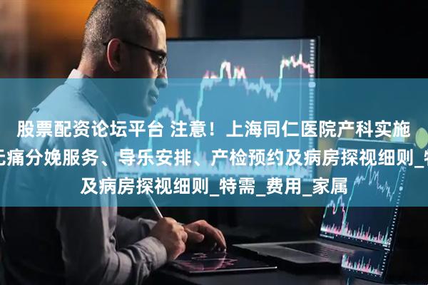 股票配资论坛平台 注意！上海同仁医院产科实施新规定，涵盖无痛分娩服务、导乐安排、产检预约及病房探视细则_特需_费用_家属