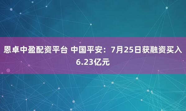 恩卓中盈配资平台 中国平安：7月25日获融资买入6.23亿元
