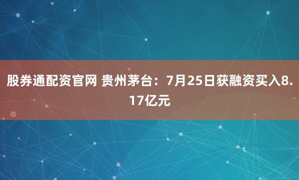 股券通配资官网 贵州茅台：7月25日获融资买入8.17亿元