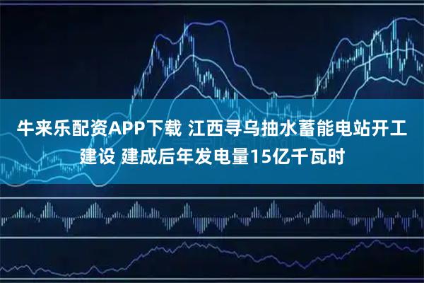 牛来乐配资APP下载 江西寻乌抽水蓄能电站开工建设 建成后年发电量15亿千瓦时