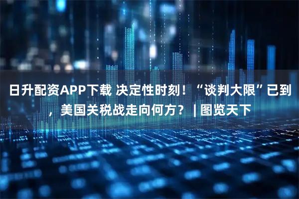 日升配资APP下载 决定性时刻！“谈判大限”已到，美国关税战走向何方？ | 图览天下