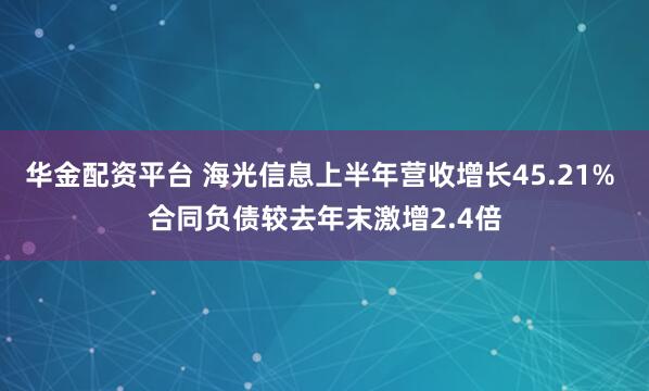 华金配资平台 海光信息上半年营收增长45.21% 合同负债较去年末激增2.4倍