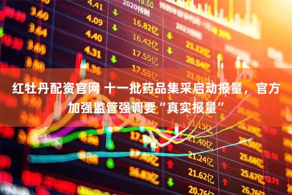 红牡丹配资官网 十一批药品集采启动报量，官方加强监管强调要“真实报量”