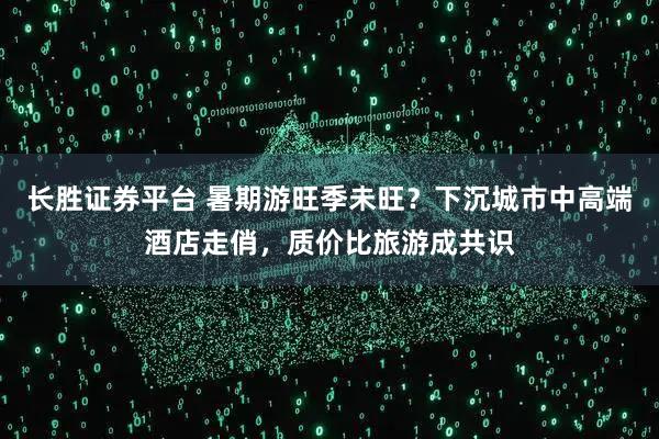 长胜证券平台 暑期游旺季未旺？下沉城市中高端酒店走俏，质价比旅游成共识