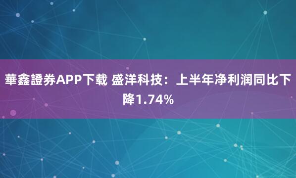 華鑫證券APP下载 盛洋科技：上半年净利润同比下降1.74%