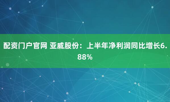 配资门户官网 亚威股份：上半年净利润同比增长6.88%