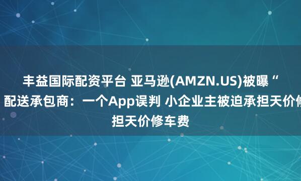 丰益国际配资平台 亚马逊(AMZN.US)被曝“坑惨”配送承包商：一个App误判 小企业主被迫承担天价修车费