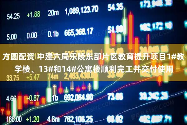 方圆配资 中建六局乐陵东部片区教育提升项目1#教学楼、13#和14#公寓楼顺利完工并交付使用