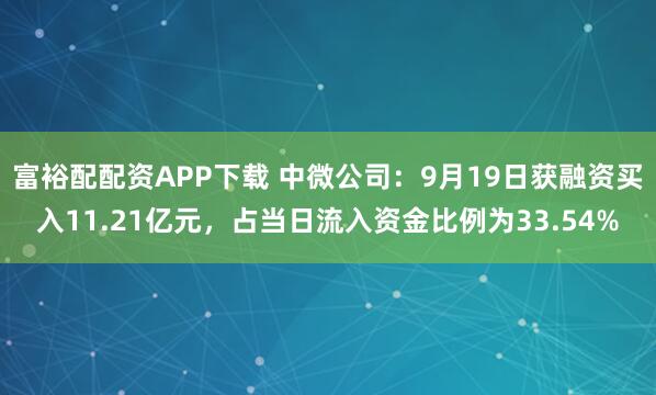 富裕配配资APP下载 中微公司：9月19日获融资买入11.21亿元，占当日流入资金比例为33.54%