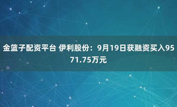 金篮子配资平台 伊利股份：9月19日获融资买入9571.75万元