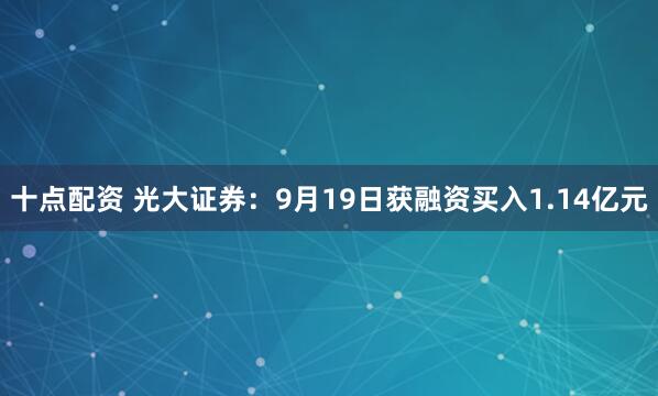 十点配资 光大证券：9月19日获融资买入1.14亿元
