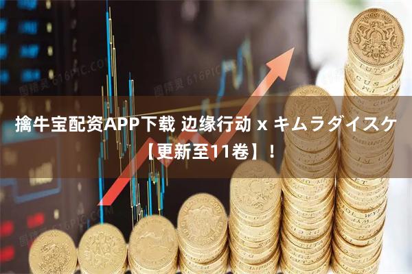 擒牛宝配资APP下载 边缘行动 x キムラダイスケ【更新至11卷】！