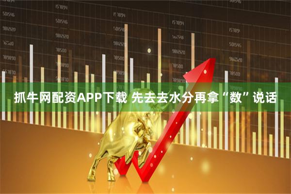 抓牛网配资APP下载 先去去水分再拿“数”说话
