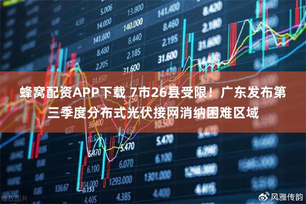 蜂窝配资APP下载 7市26县受限！广东发布第三季度分布式光伏接网消纳困难区域