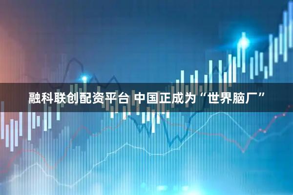 融科联创配资平台 中国正成为“世界脑厂”