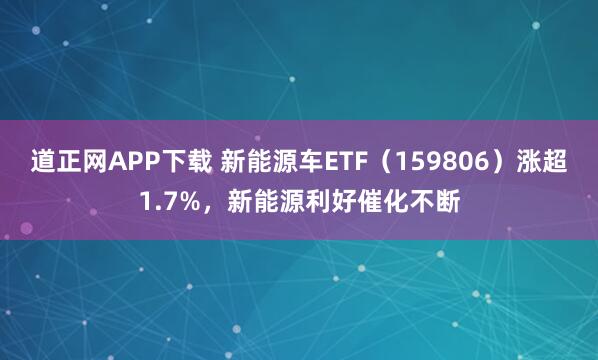 道正网APP下载 新能源车ETF（159806）涨超1.7%，新能源利好催化不断
