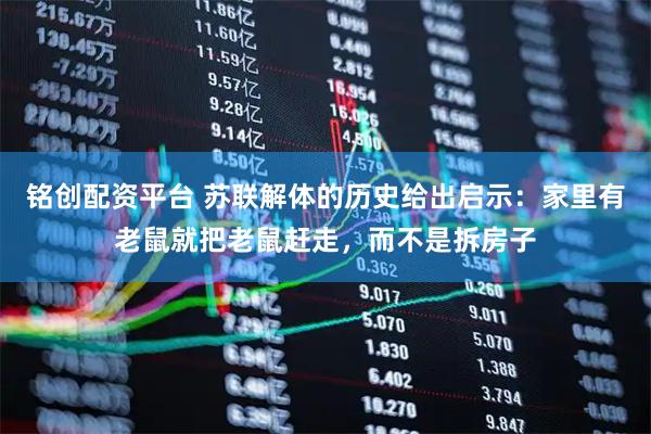 铭创配资平台 苏联解体的历史给出启示：家里有老鼠就把老鼠赶走，而不是拆房子