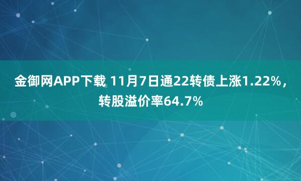 金御网APP下载 11月7日通22转债上涨1.22%，转股溢价率64.7%