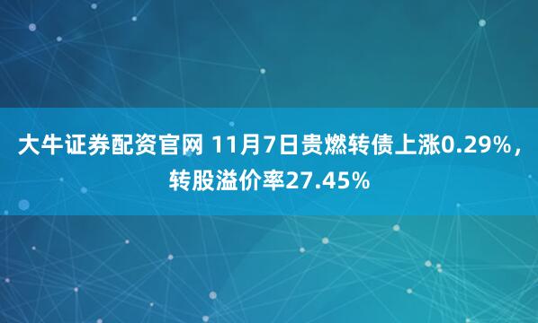 大牛证券配资官网 11月7日贵燃转债上涨0.29%，转股溢价率27.45%