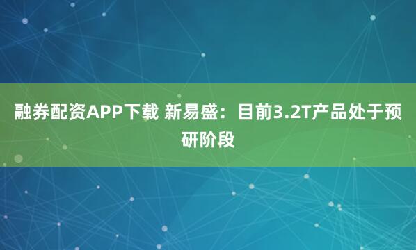 融券配资APP下载 新易盛：目前3.2T产品处于预研阶段