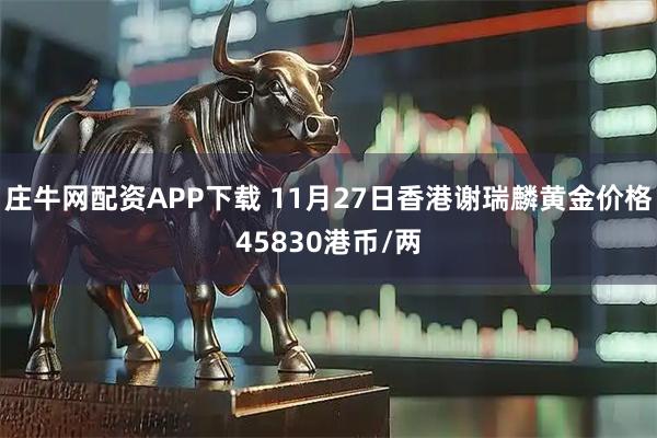 庄牛网配资APP下载 11月27日香港谢瑞麟黄金价格45830港币/两