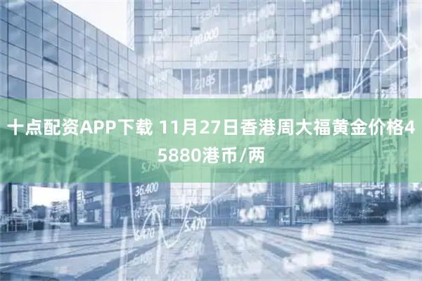 十点配资APP下载 11月27日香港周大福黄金价格45880港币/两
