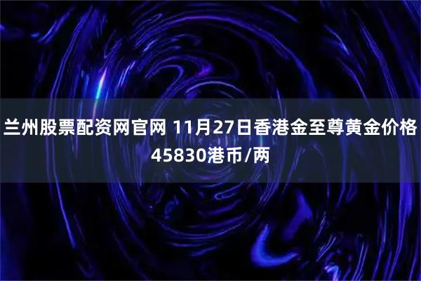 兰州股票配资网官网 11月27日香港金至尊黄金价格45830港币/两