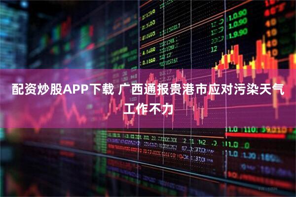 配资炒股APP下载 广西通报贵港市应对污染天气工作不力