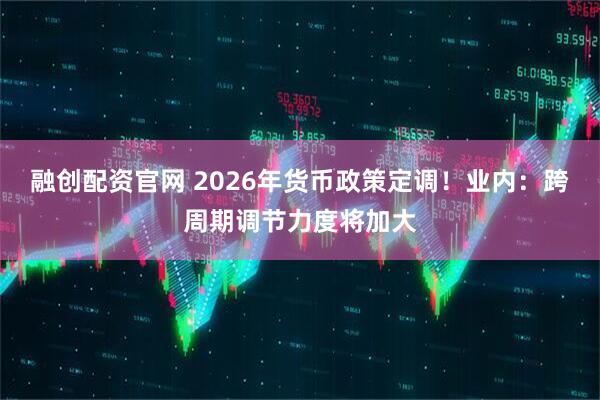 融创配资官网 2026年货币政策定调！业内：跨周期调节力度将加大
