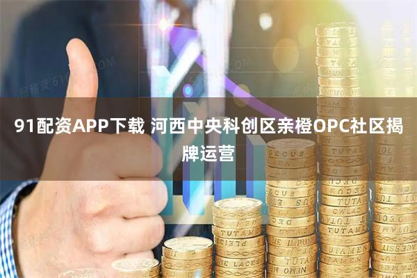 91配资APP下载 河西中央科创区亲橙OPC社区揭牌运营