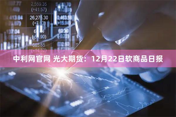 中利网官网 光大期货：12月22日软商品日报