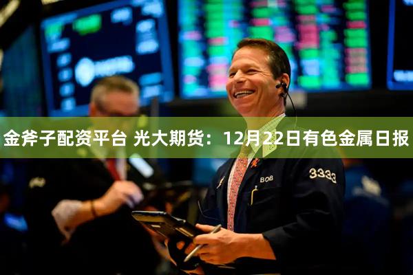 金斧子配资平台 光大期货：12月22日有色金属日报