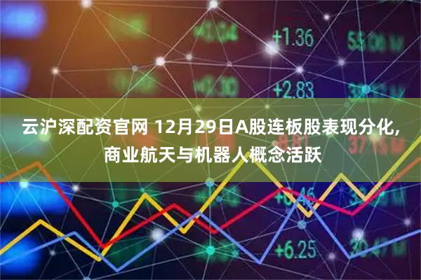 云沪深配资官网 12月29日A股连板股表现分化, 商业航天与机器人概念活跃