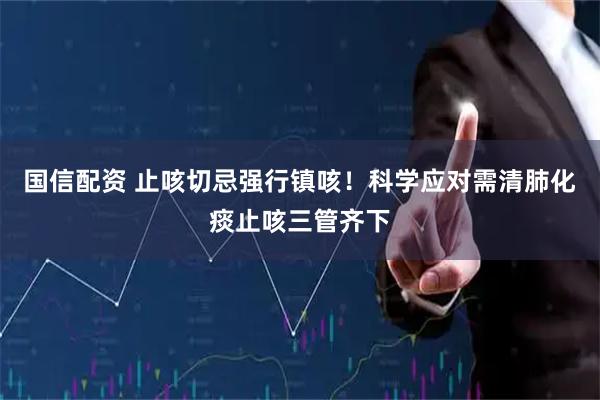 国信配资 止咳切忌强行镇咳！科学应对需清肺化痰止咳三管齐下