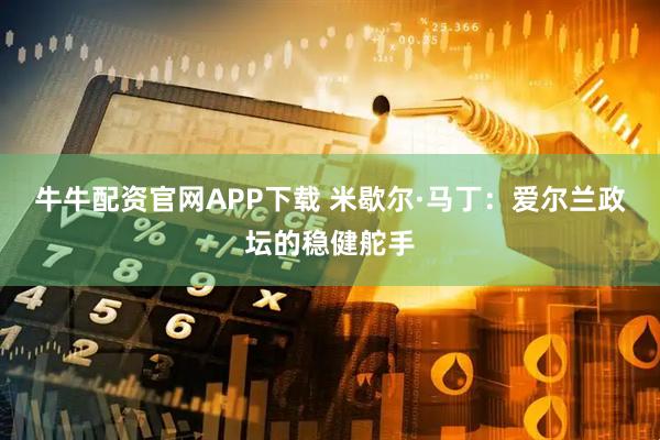 牛牛配资官网APP下载 米歇尔·马丁：爱尔兰政坛的稳健舵手